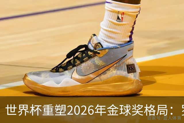 世界杯重塑2026年金球奖格局：罗德里逆袭上位，凯恩遇挫