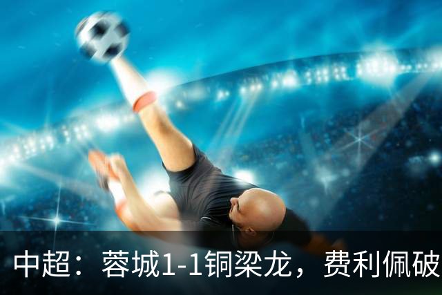 中超：蓉城1-1铜梁龙，费利佩破僵，迪马塔扳平