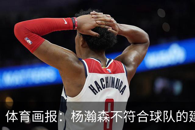 体育画报：杨瀚森不符合球队的建队时间线 中锋太多 可趁机交易他