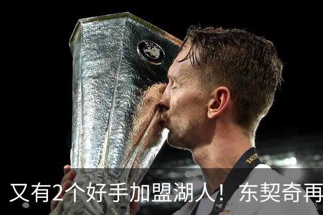 又有2个好手加盟湖人！东契奇再添帮手，复仇雷霆有戏了