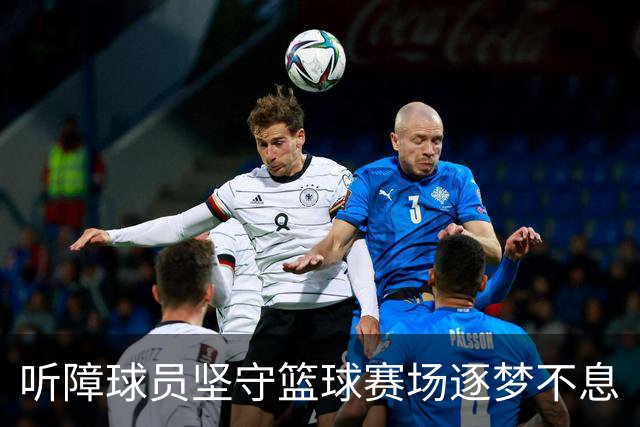 听障球员坚守篮球赛场逐梦不息