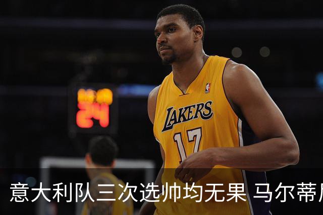 意大利队三次选帅均无果 马尔蒂尼上任16天后辞职