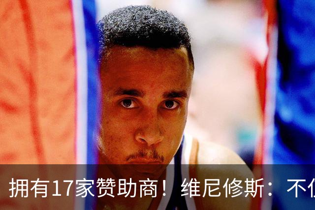 拥有17家赞助商！维尼修斯：不仅是球星，更是“行走的商业帝国”