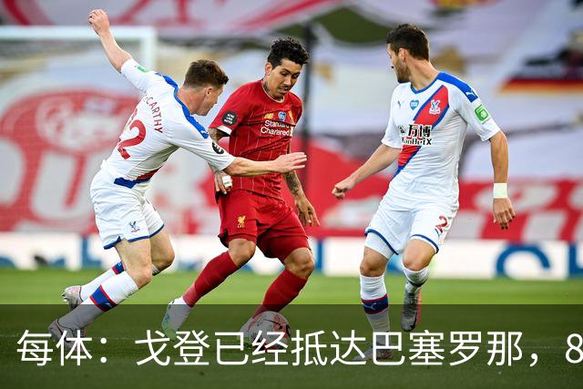 每体：戈登已经抵达巴塞罗那，8月10日合练