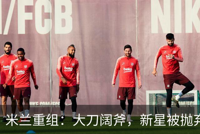 米兰重组：大刀阔斧，新星被抛弃，尤文受益，西甲冠军成目标