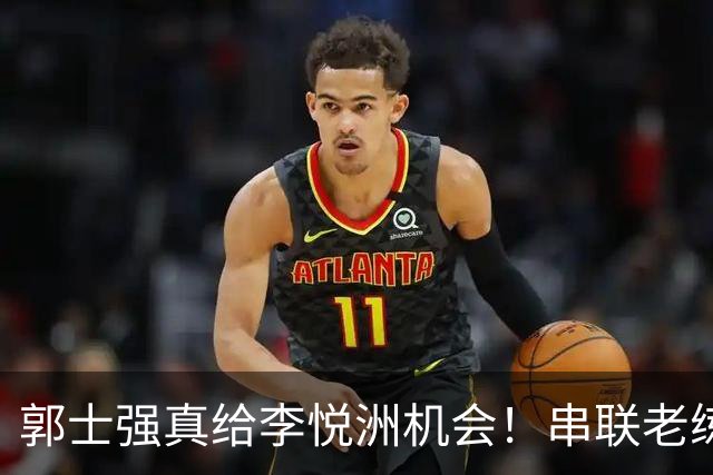 郭士强真给李悦洲机会！串联老练，具备持球攻能力，可成大器！