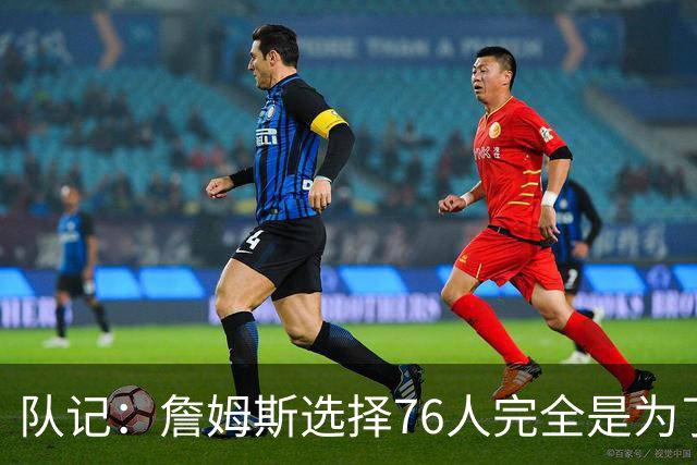 队记：詹姆斯选择76人完全是为了争冠 他很喜欢马克乐意和他打球