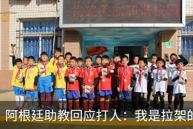 阿根廷助教回应打人：我是拉架的，那是推搡而非挥拳，此事到此为止